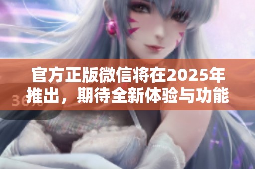 官方正版微信将在2025年推出，期待全新体验与功能！