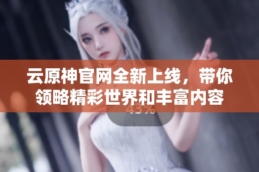 云原神官网全新上线，带你领略精彩世界和丰富内容