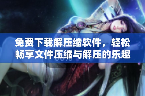 免费下载解压缩软件，轻松畅享文件压缩与解压的乐趣