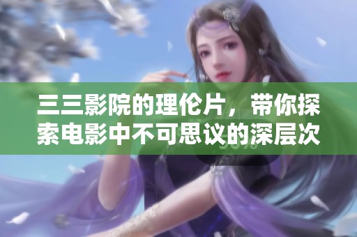 三三影院的理伦片，带你探索电影中不可思议的深层次情感。