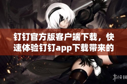 钉钉官方版客户端下载，快速体验钉钉app下载带来的便利服务