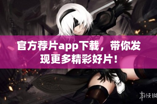 官方荐片app下载，带你发现更多精彩好片！