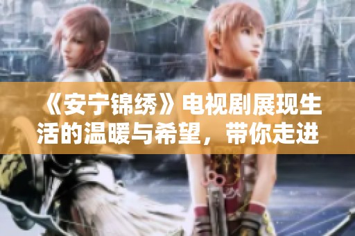 《安宁锦绣》电视剧展现生活的温暖与希望，带你走进动人的故事之中