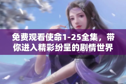 免费观看使命1-25全集，带你进入精彩纷呈的剧情世界！