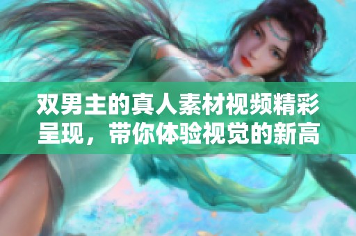 双男主的真人素材视频精彩呈现，带你体验视觉的新高度与情感的深度