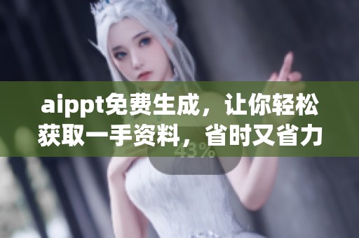 aippt免费生成，让你轻松获取一手资料，省时又省力的好工具
