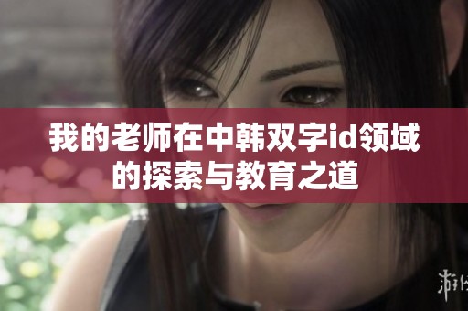 我的老师在中韩双字id领域的探索与教育之道
