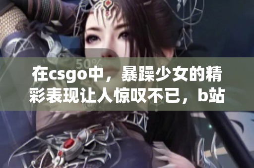在csgo中，暴躁少女的精彩表现让人惊叹不已，b站为我们呈现精彩瞬间。