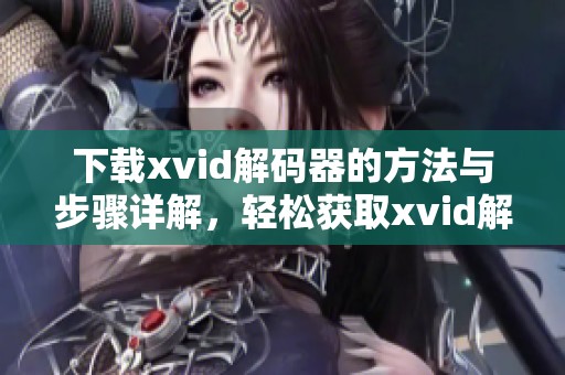下载xvid解码器的方法与步骤详解，轻松获取xvid解码器的下载链接
