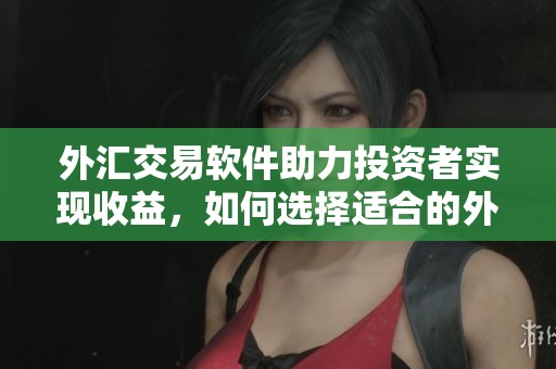 外汇交易软件助力投资者实现收益，如何选择适合的外汇交易软件呢