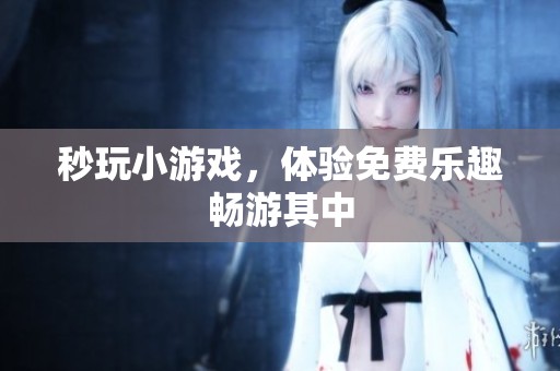 秒玩小游戏，体验免费乐趣畅游其中