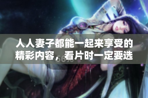 人人妻子都能一起来享受的精彩内容，看片时一定要选择的dvd ！