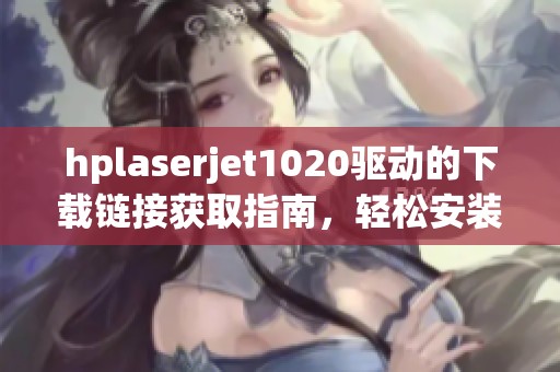 hplaserjet1020驱动的下载链接获取指南，轻松安装打印机驱动程序