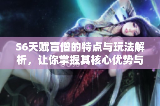 S6天赋盲僧的特点与玩法解析，让你掌握其核心优势与战斗技巧