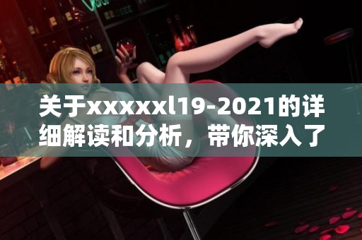 关于xxxxxl19-2021的详细解读和分析，带你深入了解该文件的核心内容
