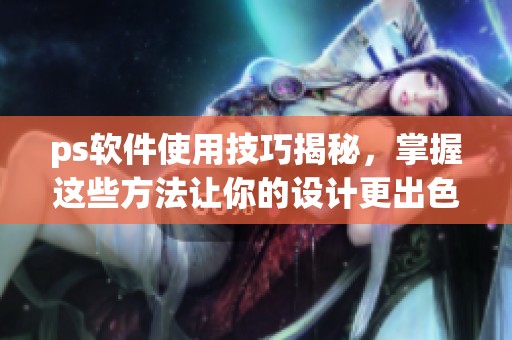 ps软件使用技巧揭秘，掌握这些方法让你的设计更出色！