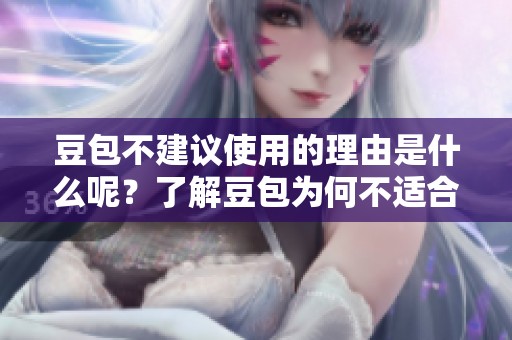豆包不建议使用的理由是什么呢？了解豆包为何不适合使用的原因。