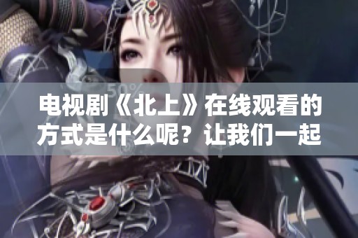 电视剧《北上》在线观看的方式是什么呢？让我们一起探索吧！