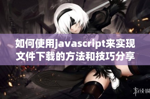 如何使用j**ascript来实现文件下载的方法和技巧分享