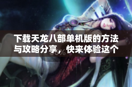 下载天龙八部单机版的方法与攻略分享，快来体验这个经典游戏吧！