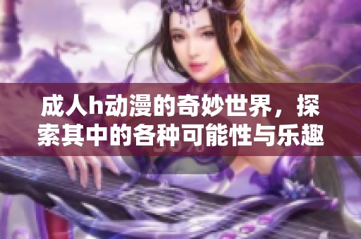 **h动漫的奇妙世界，探索其中的各种可能性与乐趣