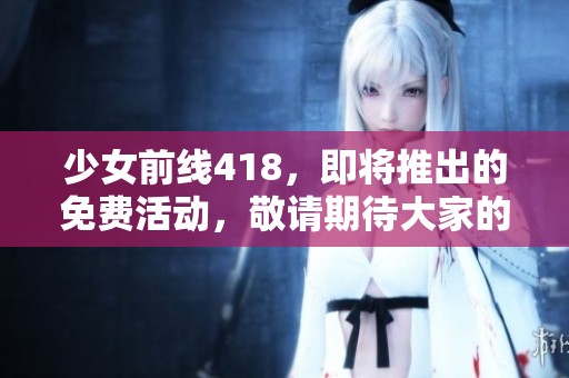 少女前线418，即将推出的免费活动，敬请期待大家的参与与支持！