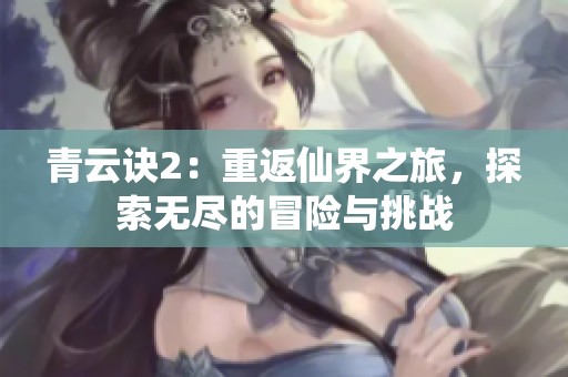 青云诀2：重返仙界之旅，探索无尽的冒险与挑战