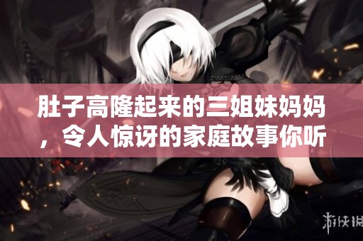 肚子高隆起来的三姐妹妈妈，令人惊讶的家庭故事你听过了吗