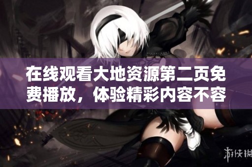 在线观看大地资源第二页免费播放，体验精彩内容不容错过的时刻