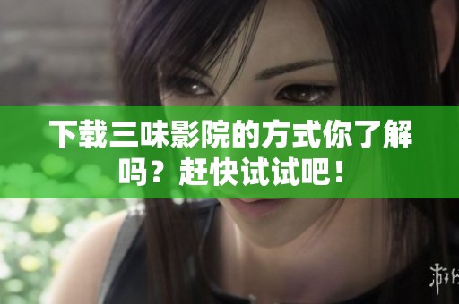 下载三味影院的方式你了解吗？赶快试试吧！