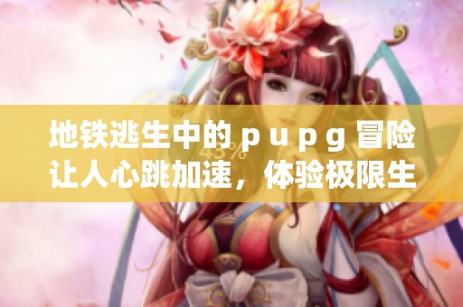 地铁逃生中的 p u p g 冒险让人心跳加速，体验极限生存的刺激感受