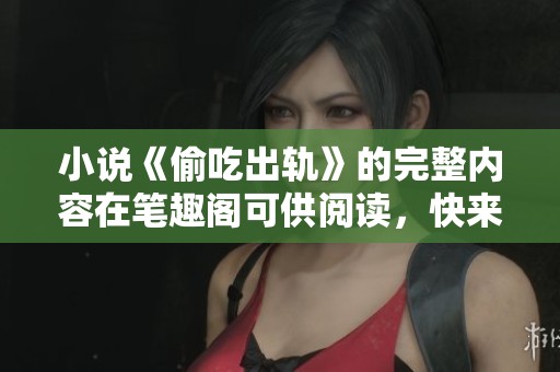 小说《偷吃出轨》的完整内容在笔趣阁可供阅读，快来探索这段禁忌关系吧！