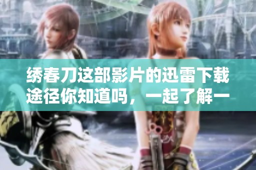 绣春刀这部影片的迅雷下载途径你知道吗，一起了解一下吧