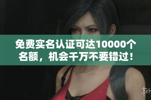 免费实名认证可达10000个名额，机会千万不要错过！