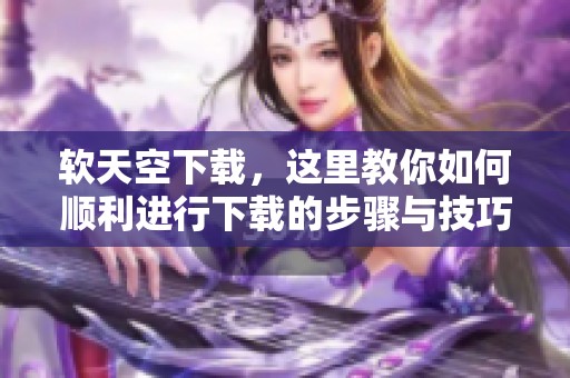 软天空下载，这里教你如何顺利进行下载的步骤与技巧