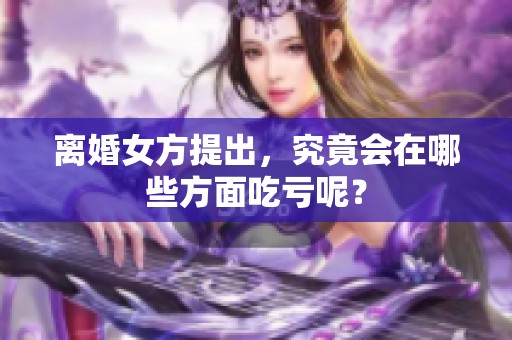 离婚女方提出，究竟会在哪些方面吃亏呢？