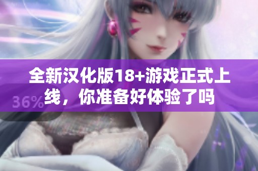 全新汉化版18+游戏正式上线，你准备好体验了吗