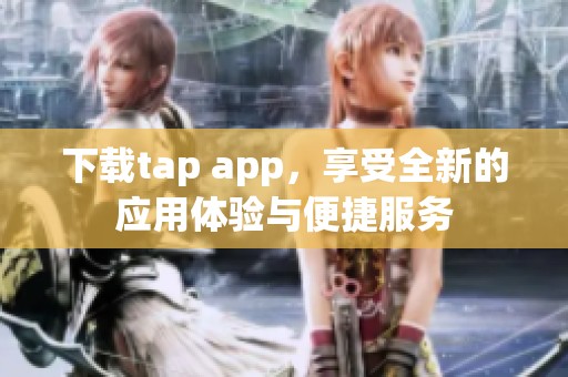 下载tap app，享受全新的应用体验与便捷服务