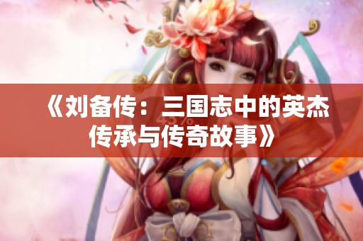 《刘备传：三国志中的英杰传承与传奇故事》