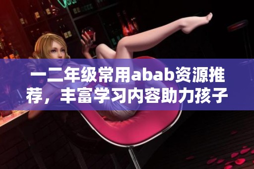 一二年级常用abab资源推荐，丰富学习内容助力孩子成长