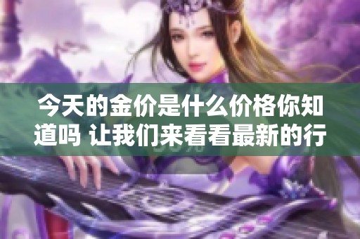 今天的金价是什么价格你知道吗 让我们来看看最新的行情吧