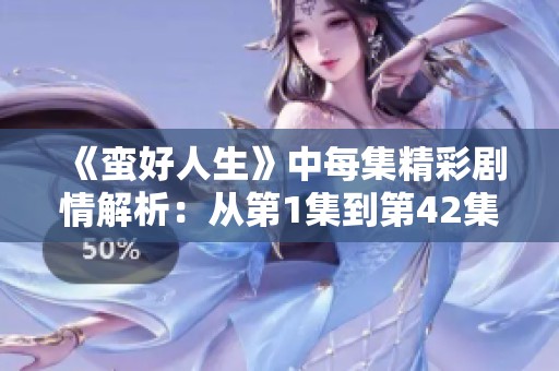 《蛮好人生》中每集精彩剧情解析：从第1集到第42集的精彩回顾与探讨