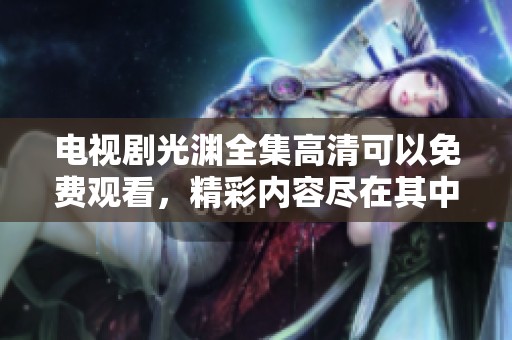 电视剧光渊全集高清可以免费观看，精彩内容尽在其中等你来欣赏