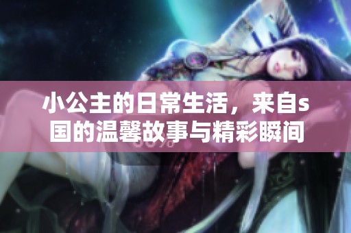 小公主的日常生活，来自s国的温馨故事与精彩瞬间