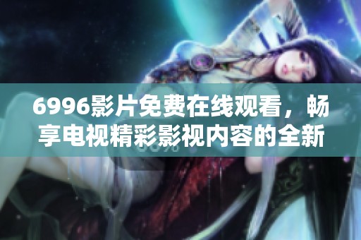 6996影片免费在线观看，畅享电视精彩影视内容的全新体验