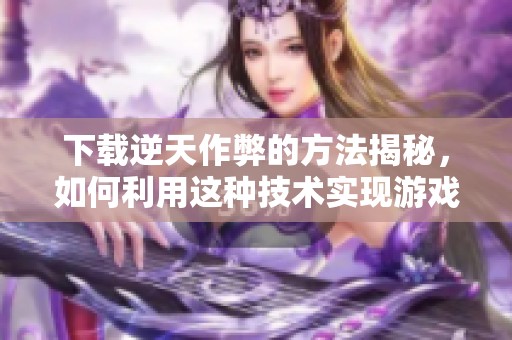 下载逆天作弊的方法揭秘，如何利用这种技术实现游戏突破