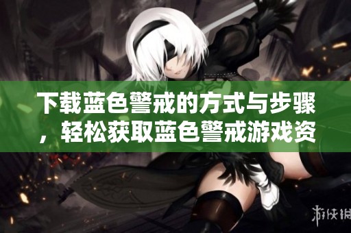 下载蓝色警戒的方式与步骤，轻松获取蓝色警戒游戏资源