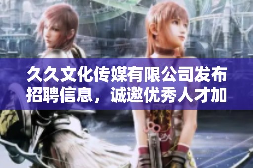 **文化传媒有限公司发布招聘信息，诚邀优秀人才加入我们团队