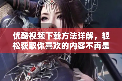 优酷视频下载方法详解，轻松获取你喜欢的内容不再是梦