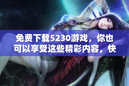 免费下载5230游戏，你也可以享受这些精彩内容，快来体验吧！